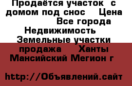 Продаётся участок (с домом под снос) › Цена ­ 150 000 - Все города Недвижимость » Земельные участки продажа   . Ханты-Мансийский,Мегион г.